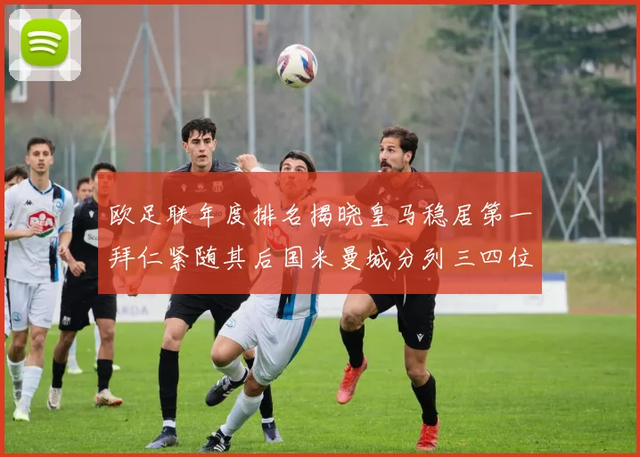 欧足联年度排名揭晓皇马稳居第一拜仁紧随其后国米曼城分列三四位