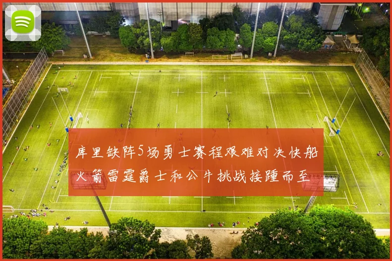 库里缺阵5场勇士赛程艰难对决快船火箭雷霆爵士和公牛挑战接踵而至