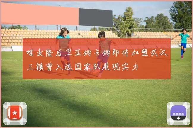 喀麦隆后卫亚姆卡姆即将加盟武汉三镇曾入选国家队展现实力