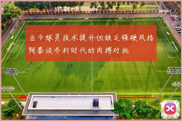 当今球员技术提升但缺乏强硬风格阿泰谈乔科时代的肉搏对抗