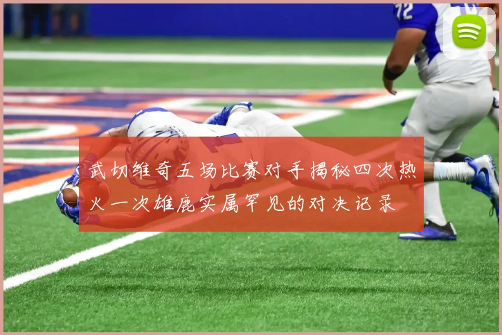 武切维奇五场比赛对手揭秘四次热火一次雄鹿实属罕见的对决记录