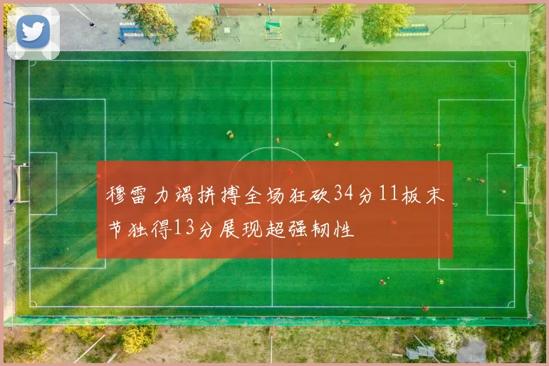 穆雷力竭拼搏全场狂砍34分11板末节独得13分展现超强韧性