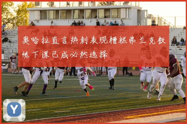 奥哈拉直言热刺表现糟糕弗兰克教练下课已成必然选择