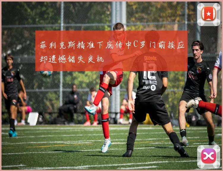 菲利克斯精准下底传中C罗门前接应却遗憾错失良机