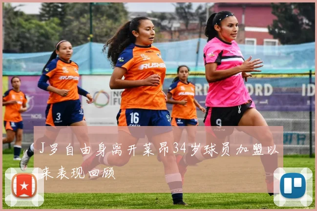 J罗自由身离开莱昂34岁球员加盟以来表现回顾